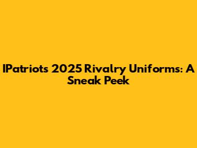 IPatriots 2025 Rivalry Uniforms: A Sneak Peek