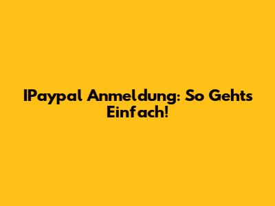 IPaypal Anmeldung: So Geht's Einfach!