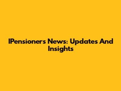 IPensioners News: Updates And Insights