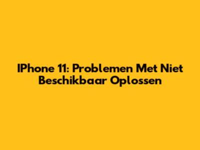 IPhone 11: Problemen Met 'Niet Beschikbaar' Oplossen