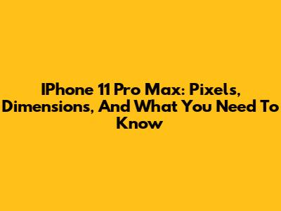 IPhone 11 Pro Max: Pixels, Dimensions, And What You Need To Know