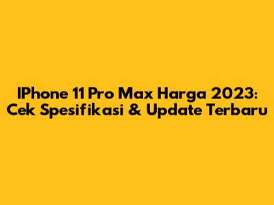 IPhone 11 Pro Max Harga 2023: Cek Spesifikasi & Update Terbaru