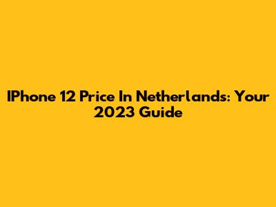 IPhone 12 Price In Netherlands: Your 2023 Guide
