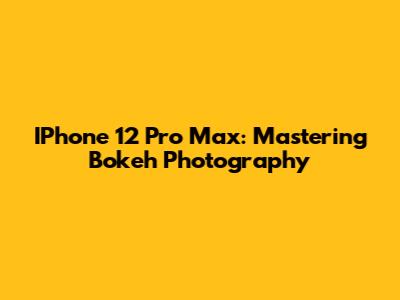 IPhone 12 Pro Max: Mastering Bokeh Photography