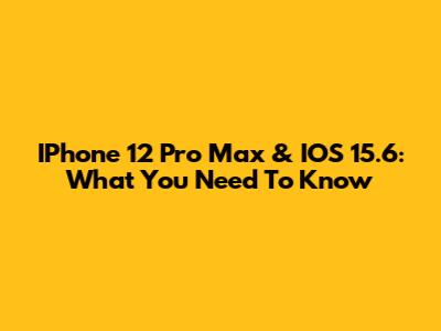 IPhone 12 Pro Max & IOS 15.6: What You Need To Know