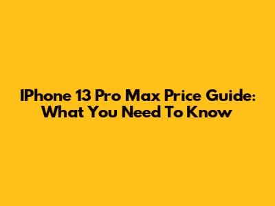 IPhone 13 Pro Max Price Guide: What You Need To Know