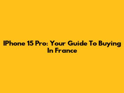 IPhone 15 Pro: Your Guide To Buying In France