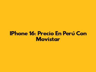 IPhone 16: Precio En Perú Con Movistar