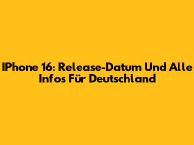 IPhone 16: Release-Datum Und Alle Infos Für Deutschland