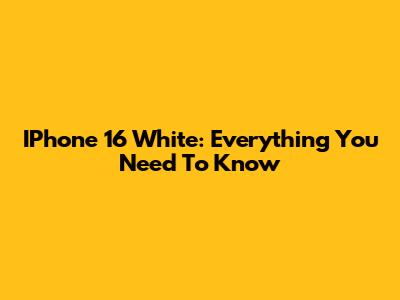 IPhone 16 White: Everything You Need To Know