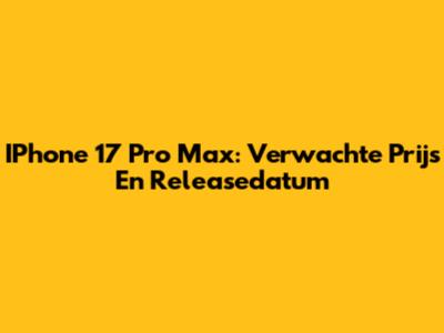 IPhone 17 Pro Max: Verwachte Prijs En Releasedatum