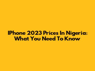 IPhone 2023 Prices In Nigeria: What You Need To Know