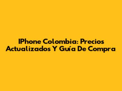 IPhone Colombia: Precios Actualizados Y Guía De Compra