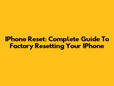 IPhone Reset: Complete Guide To Factory Resetting Your IPhone