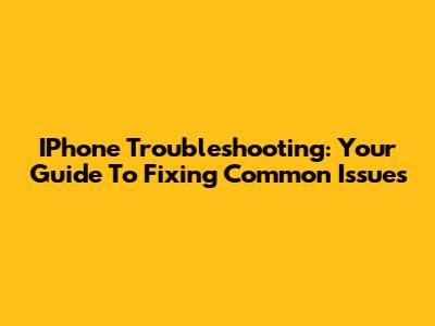 IPhone Troubleshooting: Your Guide To Fixing Common Issues