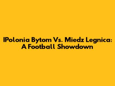 IPolonia Bytom Vs. Miedz Legnica: A Football Showdown