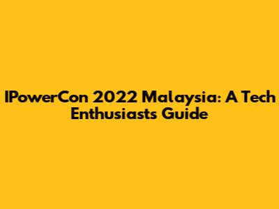 IPowerCon 2022 Malaysia: A Tech Enthusiast's Guide