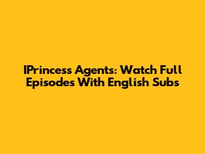 IPrincess Agents: Watch Full Episodes With English Subs
