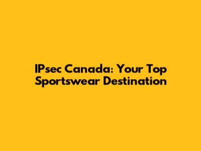 IPsec Canada: Your Top Sportswear Destination