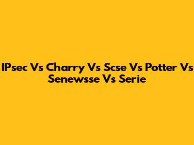 IPsec Vs Charry Vs Scse Vs Potter Vs Senewsse Vs Serie
