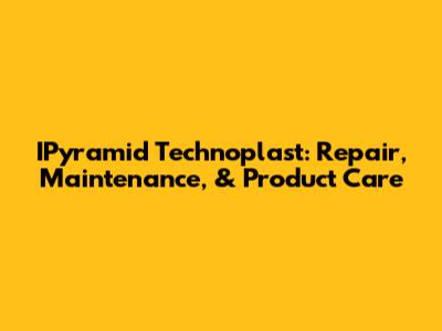 IPyramid Technoplast: Repair, Maintenance, & Product Care