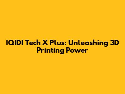 IQIDI Tech X Plus: Unleashing 3D Printing Power