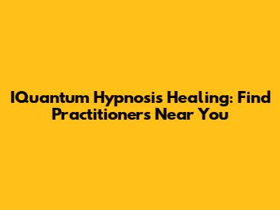 IQuantum Hypnosis Healing: Find Practitioners Near You