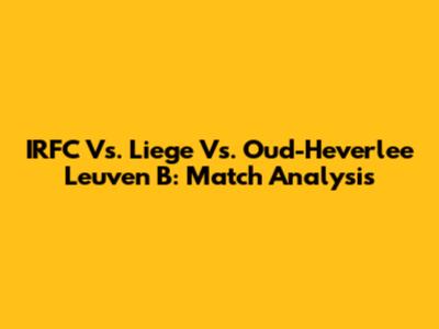 IRFC Vs. Liege Vs. Oud-Heverlee Leuven B: Match Analysis