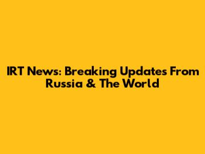 IRT News: Breaking Updates From Russia & The World
