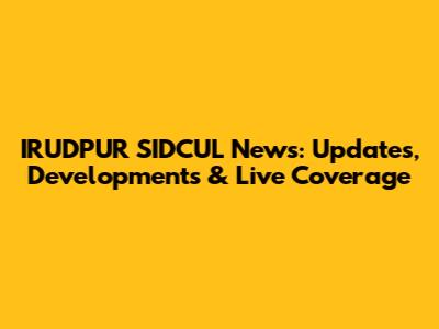 IRUDPUR SIDCUL News: Updates, Developments & Live Coverage