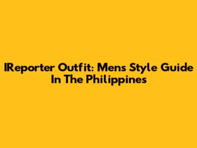 IReporter Outfit: Men's Style Guide In The Philippines