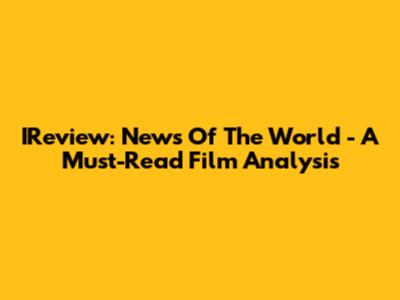 IReview: News Of The World - A Must-Read Film Analysis