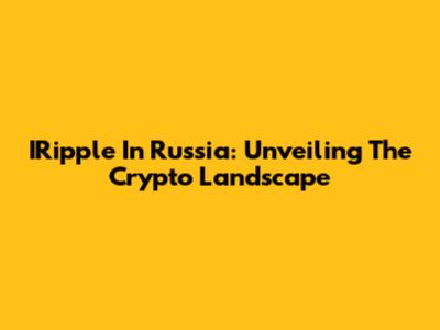 IRipple In Russia: Unveiling The Crypto Landscape