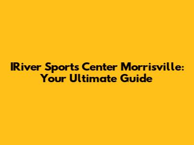 IRiver Sports Center Morrisville: Your Ultimate Guide