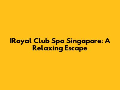 IRoyal Club Spa Singapore: A Relaxing Escape