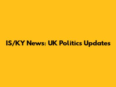 IS/KY News: UK Politics Updates