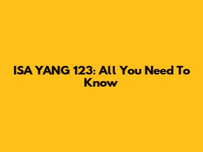 ISA YANG 123: All You Need To Know