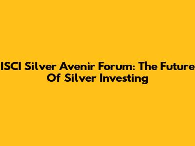 ISCI Silver Avenir Forum: The Future Of Silver Investing