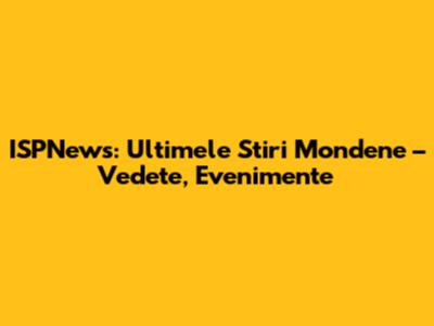 ISPNews: Ultimele Stiri Mondene – Vedete, Evenimente