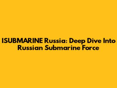 ISUBMARINE Russia: Deep Dive Into Russian Submarine Force