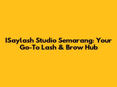 ISaylash Studio Semarang: Your Go-To Lash & Brow Hub
