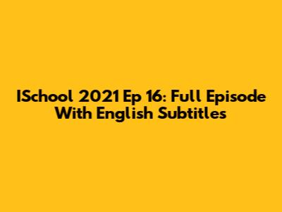 ISchool 2021 Ep 16: Full Episode With English Subtitles