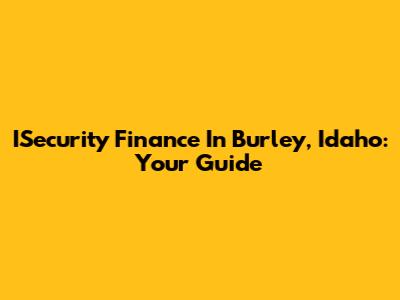 ISecurity Finance In Burley, Idaho: Your Guide