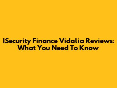 ISecurity Finance Vidalia Reviews: What You Need To Know