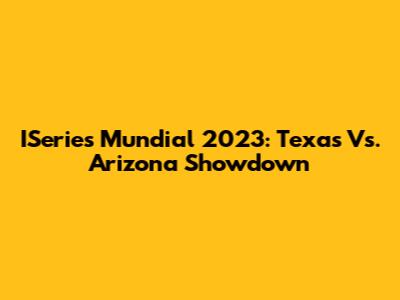 ISeries Mundial 2023: Texas Vs. Arizona Showdown