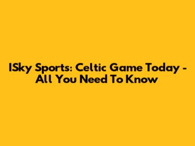 ISky Sports: Celtic Game Today - All You Need To Know