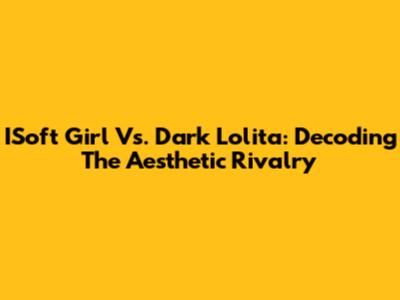 ISoft Girl Vs. Dark Lolita: Decoding The Aesthetic Rivalry