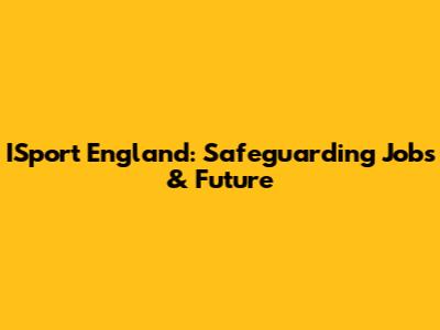 ISport England: Safeguarding Jobs & Future