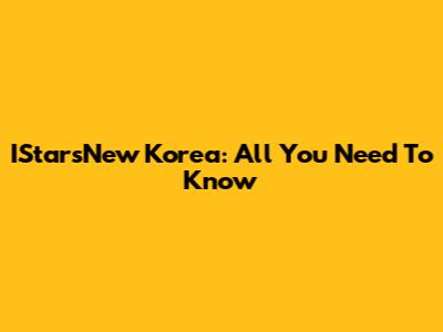 IStarsNew Korea: All You Need To Know
