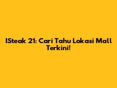 ISteak 21: Cari Tahu Lokasi Mall Terkini!